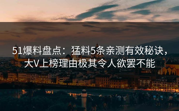 51爆料盘点:猛料5条亲测有效秘诀,大V上榜理由极其令人欲罢不能 51爆料盘点:猛料5条亲测有效秘诀,大V上榜理由极其令人欲罢不能