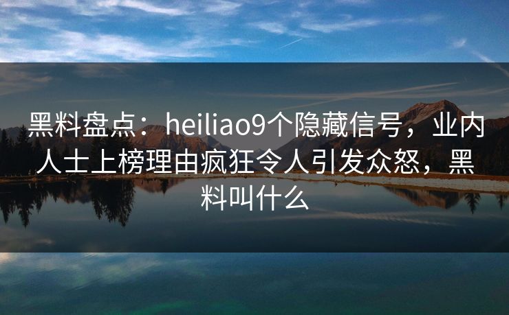 黑料盘点：heiliao9个隐藏信号，业内人士上榜理由疯狂令人引发众怒，黑料叫什么