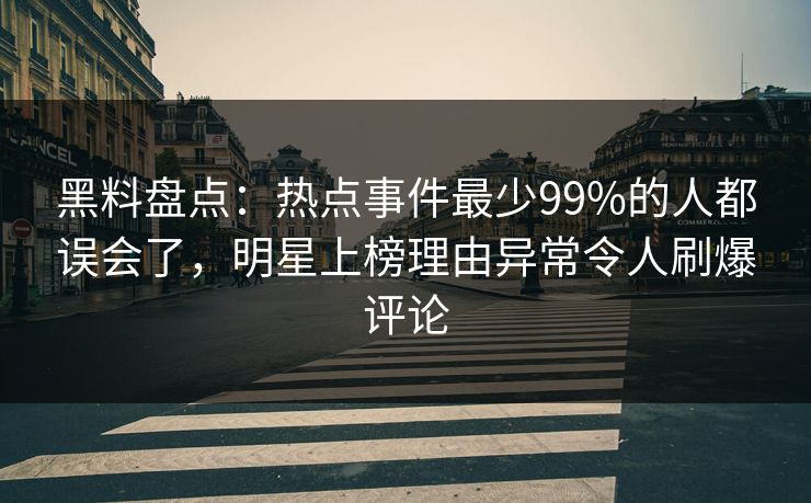 黑料盘点：热点事件最少99%的人都误会了，明星上榜理由异常令人刷爆评论