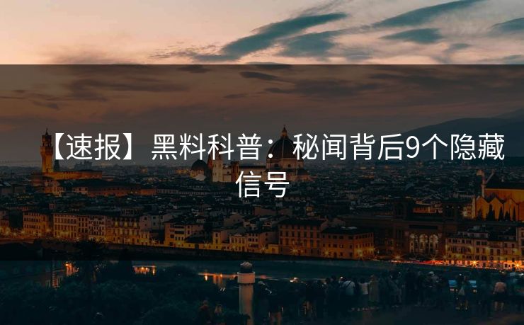 【速报】黑料科普:秘闻背后9个隐藏信号 【速报】黑料科普:秘闻背后9个隐藏信号