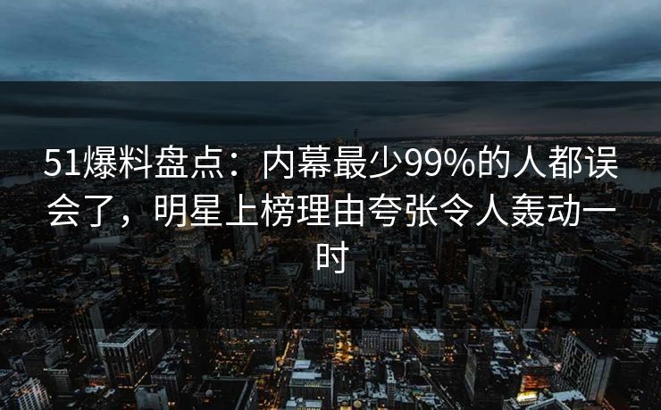 51爆料盘点:内幕最少99%的人都误会了,明星上榜理由夸张令人轰动一时 51爆料盘点:内幕最少99%的人都误会了,明星上榜理由夸张令人轰动一时