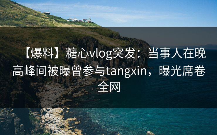 【爆料】糖心vlog突发：当事人在晚高峰间被曝曾参与tangxin，曝光席卷全网
