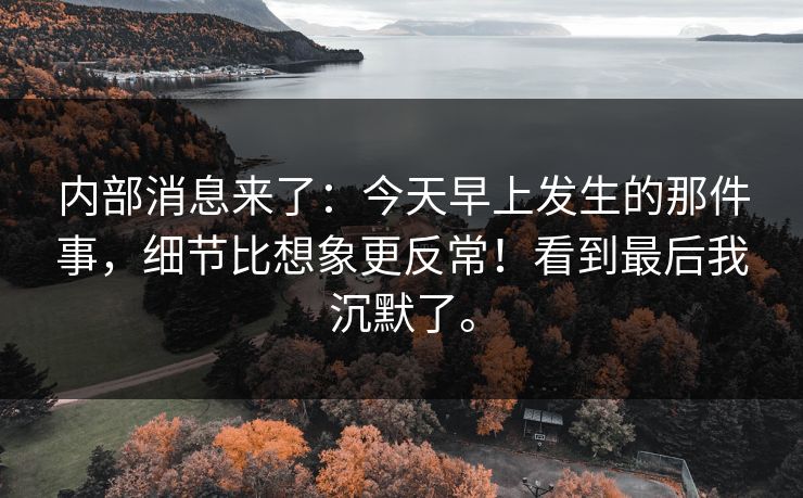 内部消息来了：今天早上发生的那件事，细节比想象更反常！看到最后我沉默了。