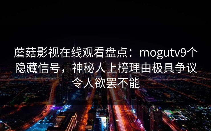 蘑菇影视在线观看盘点：mogutv9个隐藏信号，神秘人上榜理由极具争议令人欲罢不能