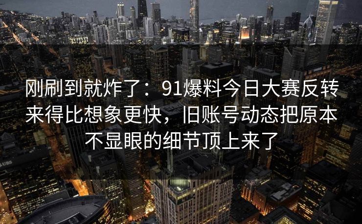 刚刷到就炸了:91爆料今日大赛反转来得比想象更快,旧账号动态把原本不显眼的细节顶上来了 刚刷到就炸了:91爆料今日大赛反转来得比想象更快,旧账号动态把原本不显眼的细节顶上来了