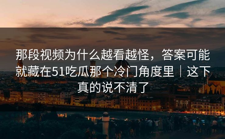 那段视频为什么越看越怪,答案可能就藏在51吃瓜那个冷门角度里|这下真的说不清了 那段视频为什么越看越怪,答案可能就藏在51吃瓜那个冷门角度里|这下真的说不清了