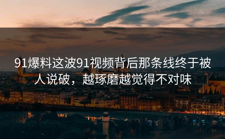 91爆料这波91视频背后那条线终于被人说破,越琢磨越觉得不对味 91爆料这波91视频背后那条线终于被人说破,越琢磨越觉得不对味