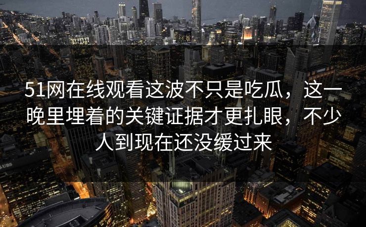 51网在线观看这波不只是吃瓜,这一晚里埋着的关键证据才更扎眼,不少人到现在还没缓过来 51网在线观看这波不只是吃瓜,这一晚里埋着的关键证据才更扎眼,不少人到现在还没缓过来