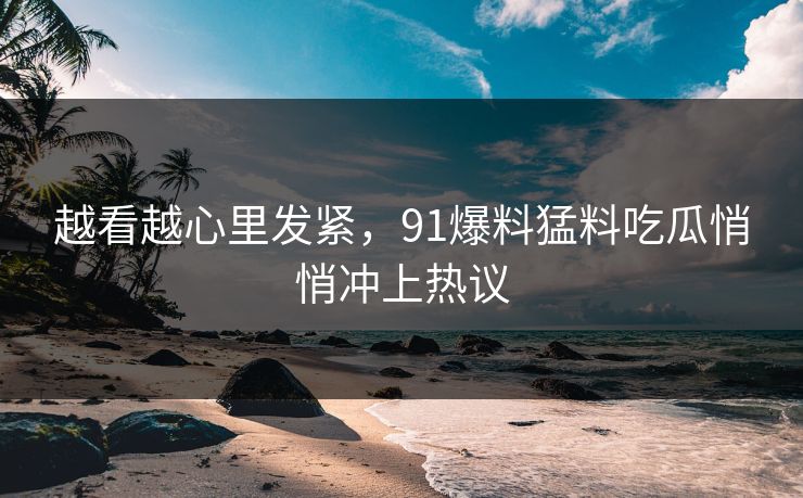 越看越心里发紧,91爆料猛料吃瓜悄悄冲上热议 越看越心里发紧,91爆料猛料吃瓜悄悄冲上热议