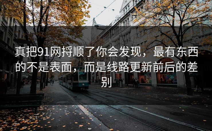 真把91网捋顺了你会发现,最有东西的不是表面,而是线路更新前后的差别 真把91网捋顺了你会发现,最有东西的不是表面,而是线路更新前后的差别