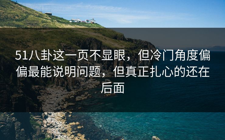 51八卦这一页不显眼,但冷门角度偏偏最能说明问题,但真正扎心的还在后面 51八卦这一页不显眼,但冷门角度偏偏最能说明问题,但真正扎心的还在后面