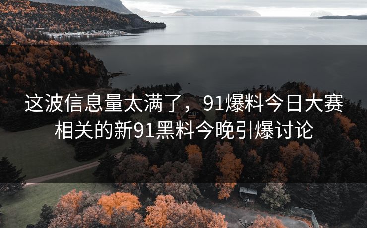 这波信息量太满了,91爆料今日大赛相关的新91黑料今晚引爆讨论 这波信息量太满了,91爆料今日大赛相关的新91黑料今晚引爆讨论