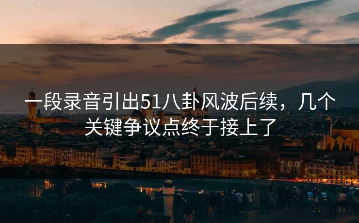 一段录音引出51八卦风波后续，几个关键争议点终于接上了