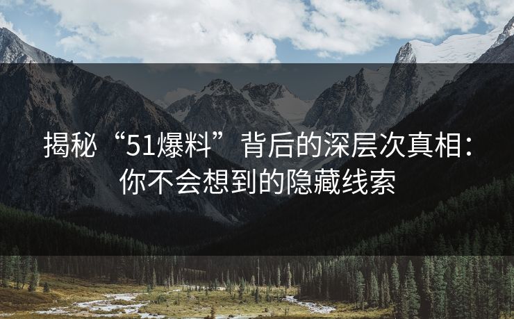 揭秘“51爆料”背后的深层次真相:你不会想到的隐藏线索 揭秘“51爆料”背后的深层次真相:你不会想到的隐藏线索