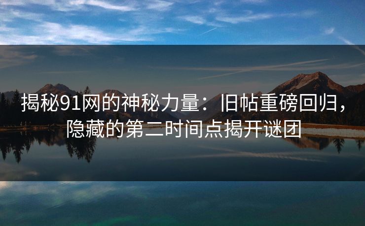 揭秘91网的神秘力量:旧帖重磅回归,隐藏的第二时间点揭开谜团 揭秘91网的神秘力量:旧帖重磅回归,隐藏的第二时间点揭开谜团