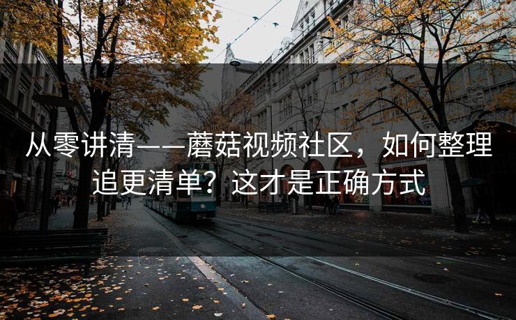 从零讲清——蘑菇视频社区,如何整理追更清单?这才是正确方式 从零讲清——蘑菇视频社区,如何整理追更清单?这才是正确方式