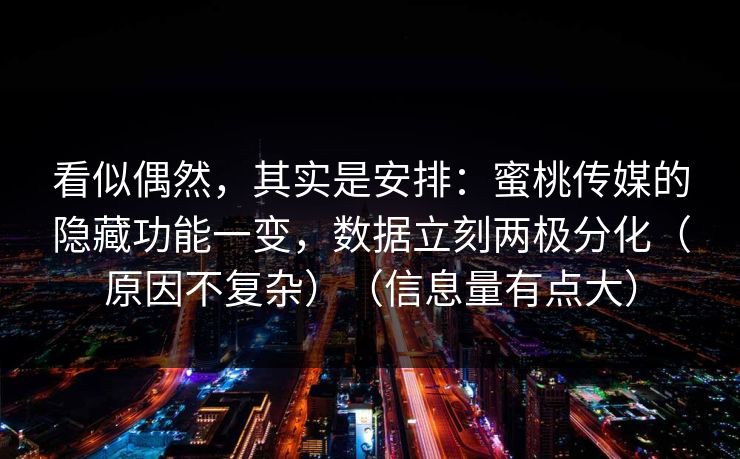 看似偶然,其实是安排:蜜桃传媒的隐藏功能一变,数据立刻两极分化(原因不复杂)(信息量有点大) 看似偶然,其实是安排:蜜桃传媒的隐藏功能一变,数据立刻两极分化(原因不复杂)(信息量有点大)