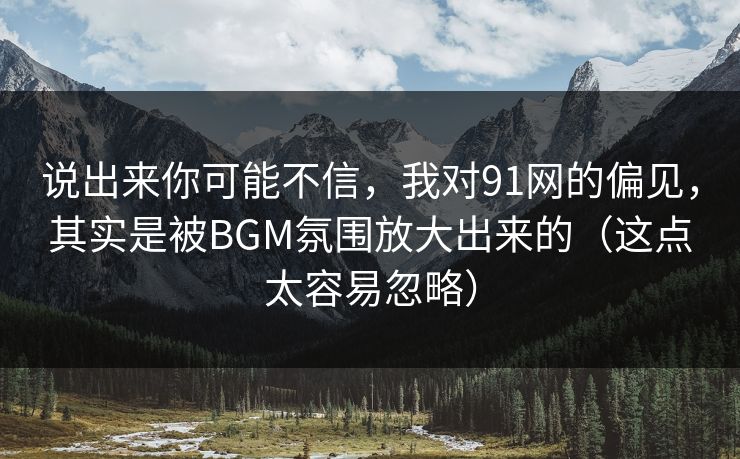 说出来你可能不信，我对91网的偏见，其实是被BGM氛围放大出来的（这点太容易忽略）