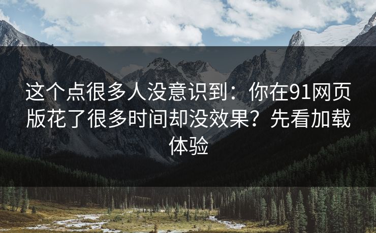 这个点很多人没意识到：你在91网页版花了很多时间却没效果？先看加载体验