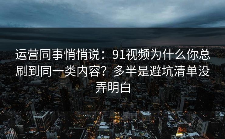 运营同事悄悄说:91视频为什么你总刷到同一类内容?多半是避坑清单没弄明白 运营同事悄悄说:91视频为什么你总刷到同一类内容?多半是避坑清单没弄明白