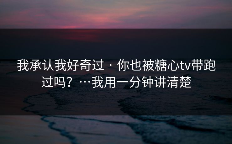 我承认我好奇过 · 你也被糖心tv带跑过吗?…我用一分钟讲清楚 我承认我好奇过 · 你也被糖心tv带跑过吗?…我用一分钟讲清楚