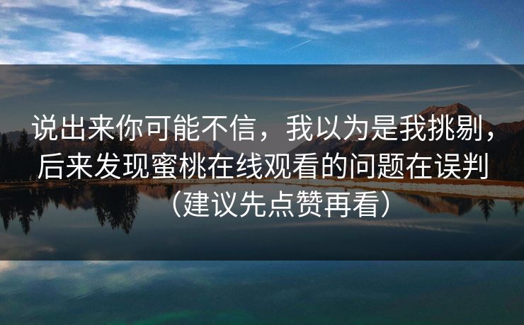 说出来你可能不信,我以为是我挑剔,后来发现蜜桃在线观看的问题在误判(建议先点赞再看) 说出来你可能不信,我以为是我挑剔,后来发现蜜桃在线观看的问题在误判(建议先点赞再看)