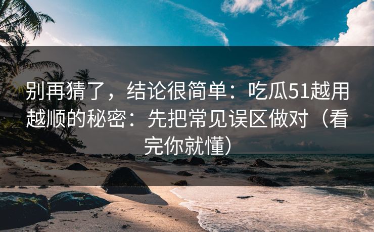 别再猜了,结论很简单:吃瓜51越用越顺的秘密:先把常见误区做对(看完你就懂) 别再猜了,结论很简单:吃瓜51越用越顺的秘密:先把常见误区做对(看完你就懂)