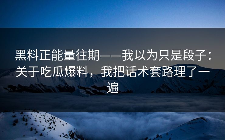 黑料正能量往期——我以为只是段子:关于吃瓜爆料,我把话术套路理了一遍 黑料正能量往期——我以为只是段子:关于吃瓜爆料,我把话术套路理了一遍