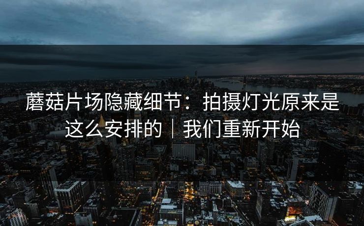 蘑菇片场隐藏细节:拍摄灯光原来是这么安排的|我们重新开始 蘑菇片场隐藏细节:拍摄灯光原来是这么安排的|我们重新开始
