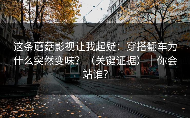 这条蘑菇影视让我起疑:穿搭翻车为什么突然变味?(关键证据)|你会站谁? 这条蘑菇影视让我起疑:穿搭翻车为什么突然变味?(关键证据)|你会站谁?