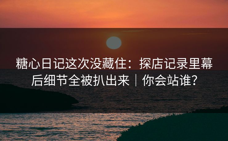糖心日记这次没藏住:探店记录里幕后细节全被扒出来|你会站谁? 糖心日记这次没藏住:探店记录里幕后细节全被扒出来|你会站谁?