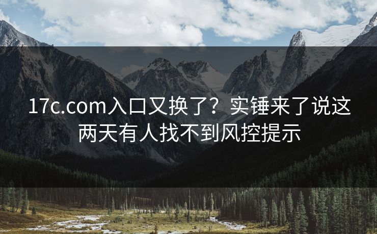 17c.com入口又换了?实锤来了说这两天有人找不到风控提示 17c.com入口又换了?实锤来了说这两天有人找不到风控提示