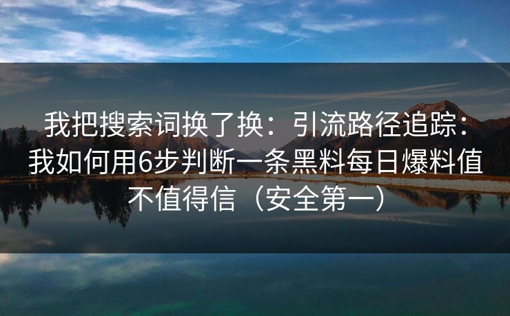我把搜索词换了换：引流路径追踪：我如何用6步判断一条黑料每日爆料值不值得信（安全第一）