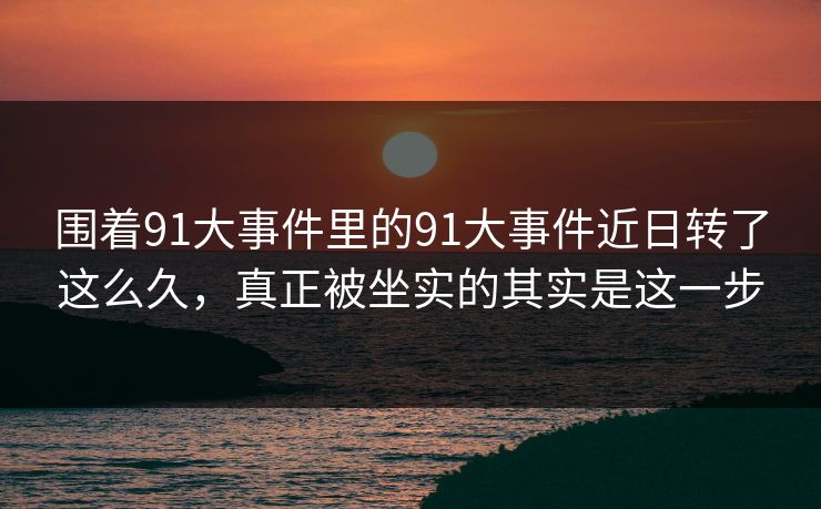 围着91大事件里的91大事件近日转了这么久,真正被坐实的其实是这一步 围着91大事件里的91大事件近日转了这么久,真正被坐实的其实是这一步