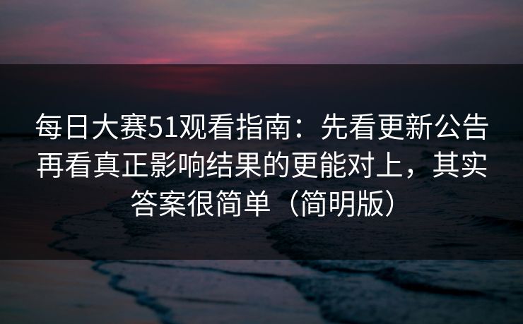 每日大赛51观看指南:先看更新公告再看真正影响结果的更能对上,其实答案很简单(简明版) 每日大赛51观看指南:先看更新公告再看真正影响结果的更能对上,其实答案很简单(简明版)