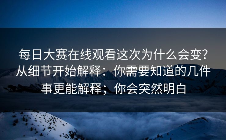 每日大赛在线观看这次为什么会变?从细节开始解释:你需要知道的几件事更能解释;你会突然明白 每日大赛在线观看这次为什么会变?从细节开始解释:你需要知道的几件事更能解释;你会突然明白