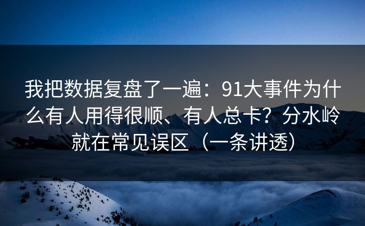 我把数据复盘了一遍：91大事件为什么有人用得很顺、有人总卡？分水岭就在常见误区（一条讲透）