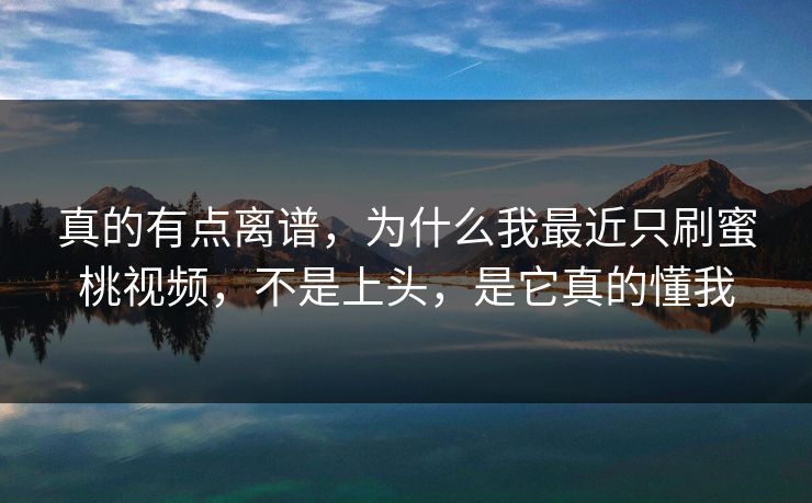 真的有点离谱，为什么我最近只刷蜜桃视频，不是上头，是它真的懂我