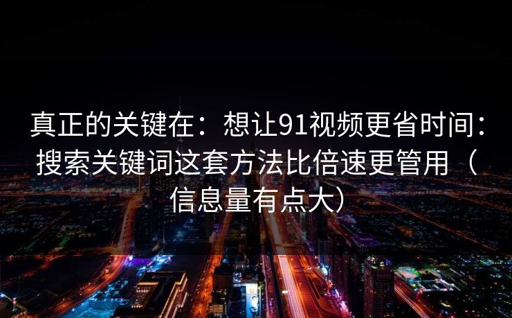 真正的关键在:想让91视频更省时间:搜索关键词这套方法比倍速更管用(信息量有点大) 真正的关键在:想让91视频更省时间:搜索关键词这套方法比倍速更管用(信息量有点大)