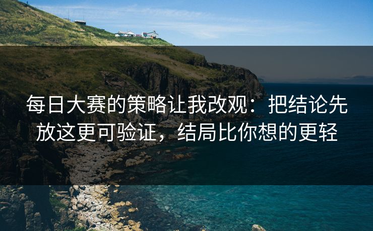每日大赛的策略让我改观:把结论先放这更可验证,结局比你想的更轻 每日大赛的策略让我改观:把结论先放这更可验证,结局比你想的更轻