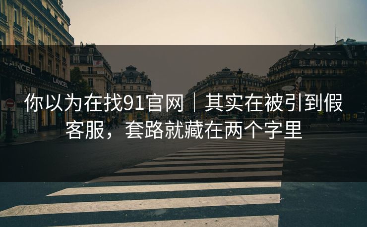 你以为在找91官网｜其实在被引到假客服，套路就藏在两个字里