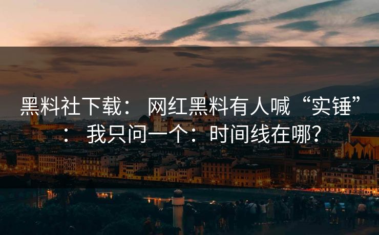 黑料社下载: 网红黑料有人喊“实锤”: 我只问一个:时间线在哪? 黑料社下载: 网红黑料有人喊“实锤”: 我只问一个:时间线在哪?
