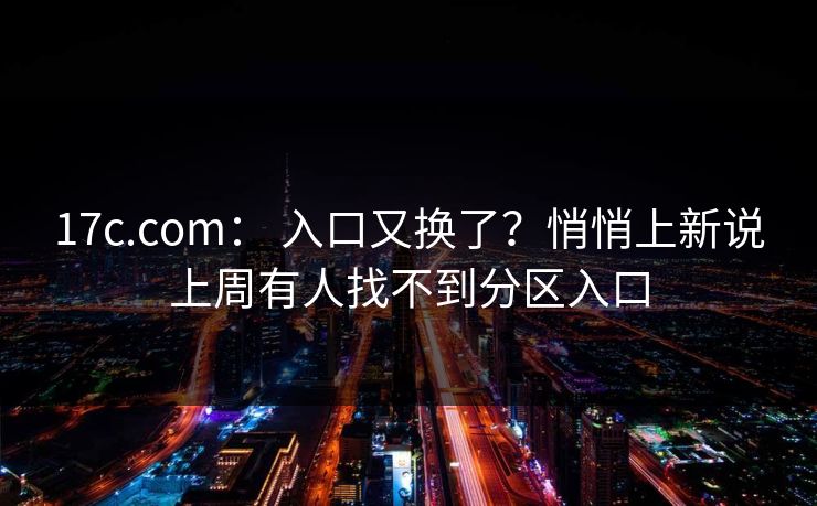 17c.com: 入口又换了?悄悄上新说上周有人找不到分区入口 17c.com: 入口又换了?悄悄上新说上周有人找不到分区入口
