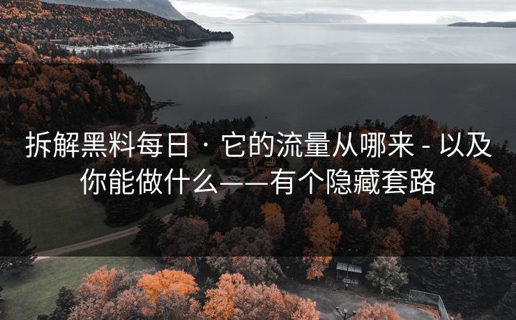 拆解黑料每日 · 它的流量从哪来 - 以及你能做什么——有个隐藏套路