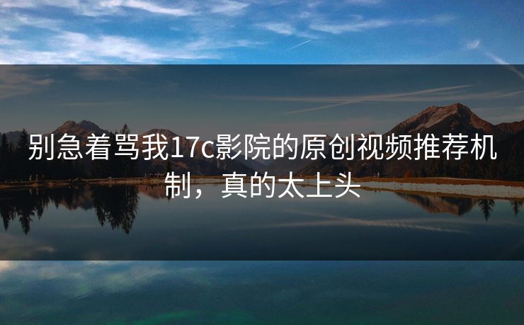 别急着骂我17c影院的原创视频推荐机制,真的太上头 别急着骂我17c影院的原创视频推荐机制,真的太上头
