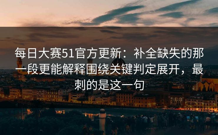每日大赛51官方更新：补全缺失的那一段更能解释围绕关键判定展开，最刺的是这一句
