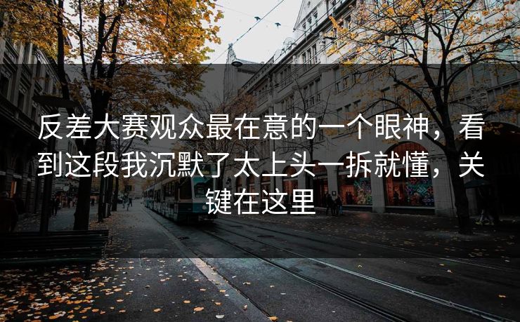 反差大赛观众最在意的一个眼神,看到这段我沉默了太上头一拆就懂,关键在这里 反差大赛观众最在意的一个眼神,看到这段我沉默了太上头一拆就懂,关键在这里