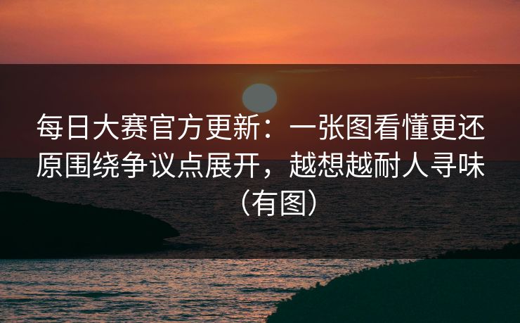 每日大赛官方更新:一张图看懂更还原围绕争议点展开,越想越耐人寻味(有图) 每日大赛官方更新:一张图看懂更还原围绕争议点展开,越想越耐人寻味(有图)
