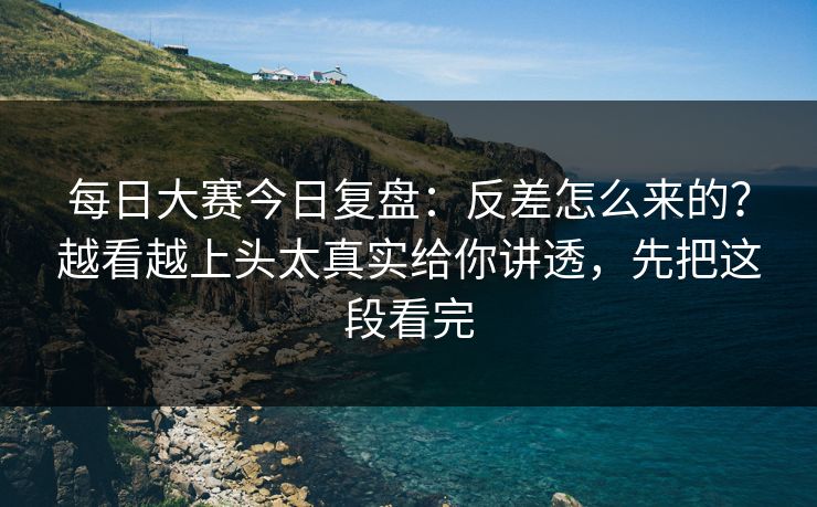 每日大赛今日复盘:反差怎么来的?越看越上头太真实给你讲透,先把这段看完 每日大赛今日复盘:反差怎么来的?越看越上头太真实给你讲透,先把这段看完
