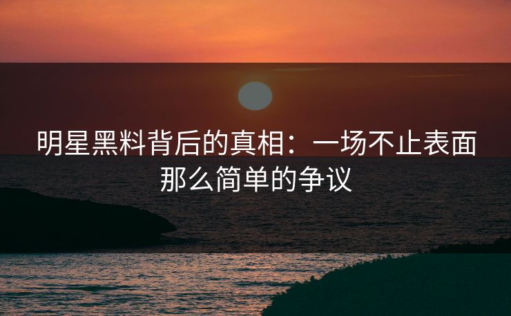 明星黑料背后的真相:一场不止表面那么简单的争议 明星黑料背后的真相:一场不止表面那么简单的争议